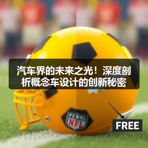 汽车界的未来之光!深度剖析概念车设计的创新秘密 汽车界的未来之光!深度剖析概念车设计的创新秘密
