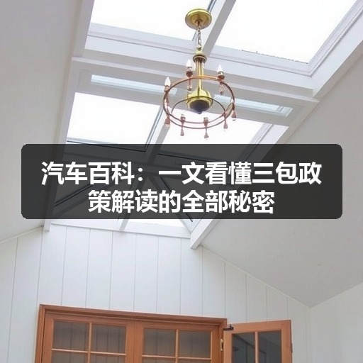 汽车百科:一文看懂三包政策解读的全部秘密 汽车百科:一文看懂三包政策解读的全部秘密