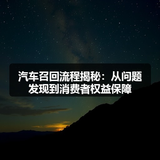 汽车召回流程揭秘:从问题发现到消费者权益保障 汽车召回流程揭秘:从问题发现到消费者权益保障