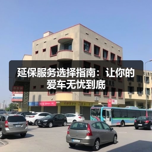 延保服务选择指南：让你的爱车无忧到底