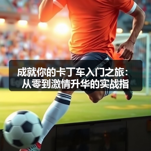 成就你的卡丁车入门之旅:从零到激情升华的实战指南 成就你的卡丁车入门之旅:从零到激情升华的实战指南