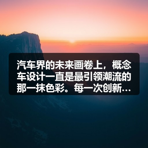 汽车界的未来画卷上,概念车设计一直是最引领潮流的那一抹色彩。每一次创新都像是一场静默的革命,不仅仅是外形的变换,更关乎科技、用户体验与产业格局的深度革新。你是否 汽车界的未来画卷上,概念车设计一直是最引领潮流的那一抹色彩。每一次创新都像是一场静默的革命,不仅仅是外形的变换,更关乎科技、用户体验与产业格局的深度革新。你是否