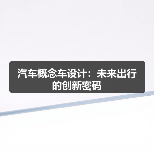 汽车概念车设计:未来出行的创新密码 汽车概念车设计:未来出行的创新密码