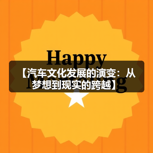 【汽车文化发展的演变:从梦想到现实的跨越】 【汽车文化发展的演变:从梦想到现实的跨越】