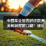 中国车企能否抓住欧洲关税调整窗口期？提前布局关键在本地化