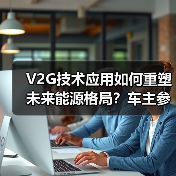 V2G技术应用如何重塑未来能源格局？车主参与的机遇与挑战