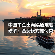 中国车企出海渠道难题破解：合资模式如何突围？