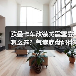 欧曼卡车改装减震器囊怎么选？气囊底盘配件选购指南