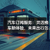 汽车订阅服务：灵活换车新体验，未来出行怎么选？