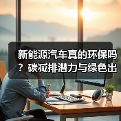 新能源汽车真的环保吗？碳减排潜力与绿色出行未来揭秘