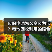 废旧电池怎么变废为宝?电池回收利用的绿色密码 废旧电池怎么变废为宝?电池回收利用的绿色密码