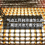 气动工具润滑油怎么选？高效润滑方案全解析