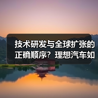 技术研发与全球扩张的正确顺序?理想汽车如何布局前沿市场 技术研发与全球扩张的正确顺序?理想汽车如何布局前沿市场