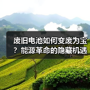 废旧电池如何变废为宝?能源革命的隐藏机遇 废旧电池如何变废为宝?能源革命的隐藏机遇
