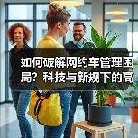 如何破解网约车管理困局?科技与新规下的高效运营指南 如何破解网约车管理困局?科技与新规下的高效运营指南