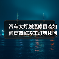 汽车大灯划痕修复液如何高效解决车灯老化问题? 汽车大灯划痕修复液如何高效解决车灯老化问题?
