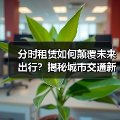 分时租赁如何颠覆未来出行?揭秘城市交通新风口 分时租赁如何颠覆未来出行?揭秘城市交通新风口