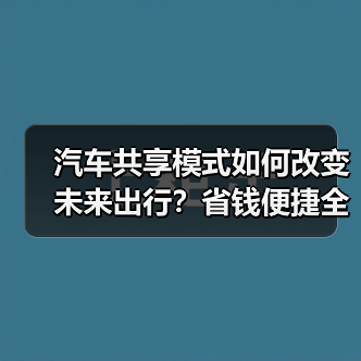 汽车共享模式如何改变未来出行?省钱便捷全解析 汽车共享模式如何改变未来出行?省钱便捷全解析