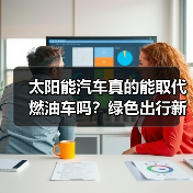 太阳能汽车真的能取代燃油车吗?绿色出行新可能 太阳能汽车真的能取代燃油车吗?绿色出行新可能