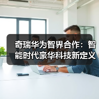 奇瑞华为智界合作:智能时代豪华科技新定义 奇瑞华为智界合作:智能时代豪华科技新定义