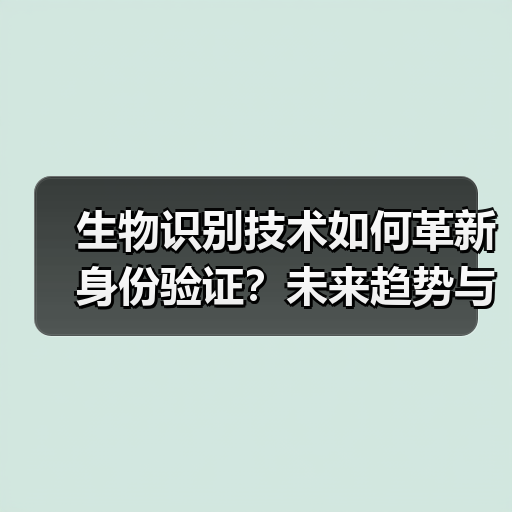 生物识别技术如何革新身份验证？未来趋势与智能应用解析