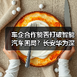 车企合作能否打破智能汽车困局?长安华为深度合作背后真相揭秘 车企合作能否打破智能汽车困局?长安华为深度合作背后真相揭秘