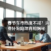 春节车市热度不减?消费补贴陷阱真相揭秘 春节车市热度不减?消费补贴陷阱真相揭秘
