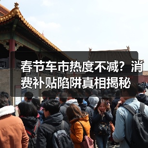 春节车市热度不减?消费补贴陷阱真相揭秘 春节车市热度不减?消费补贴陷阱真相揭秘
