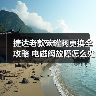 捷达老款碳罐阀更换全攻略 电磁阀故障怎么处理？
