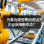 汽车合规管理如何成为企业突围新赛道? 汽车合规管理如何成为企业突围新赛道?