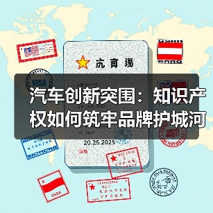 汽车创新突围:知识产权如何筑牢品牌护城河? 汽车创新突围:知识产权如何筑牢品牌护城河?