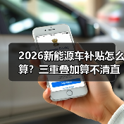 2026新能源车补贴怎么算?三重叠加算不清直接亏大了 2026新能源车补贴怎么算?三重叠加算不清直接亏大了