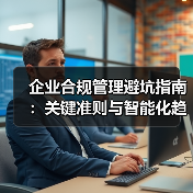 企业合规管理避坑指南:关键准则与智能化趋势解析 企业合规管理避坑指南:关键准则与智能化趋势解析