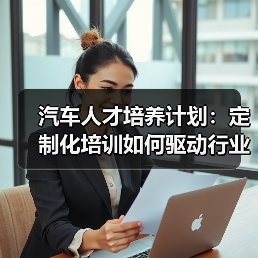 汽车人才培养计划:定制化培训如何驱动行业未来? 汽车人才培养计划:定制化培训如何驱动行业未来?