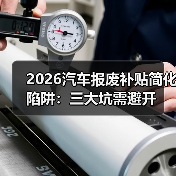 2026汽车报废补贴简化陷阱:三大坑需避开 2026汽车报废补贴简化陷阱:三大坑需避开