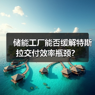 储能工厂能否缓解特斯拉交付效率瓶颈？