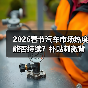 2026春节汽车市场热度能否持续？补贴刺激背后真相