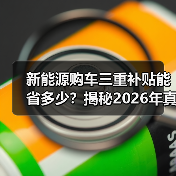 新能源购车三重补贴能省多少?揭秘2026年真实省钱攻略 新能源购车三重补贴能省多少?揭秘2026年真实省钱攻略