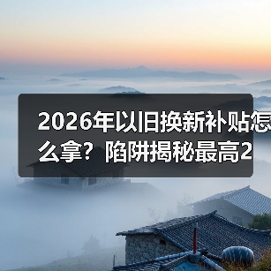 2026年以旧换新补贴怎么拿？陷阱揭秘最高2万元