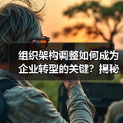 组织架构调整如何成为企业转型的关键?揭秘误区与实操技巧 组织架构调整如何成为企业转型的关键?揭秘误区与实操技巧