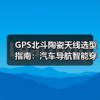 GPS北斗陶瓷天线选型指南:汽车导航智能穿戴应用解析 GPS北斗陶瓷天线选型指南:汽车导航智能穿戴应用解析