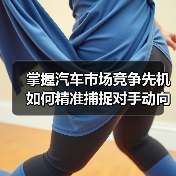 掌握汽车市场竞争先机 如何精准捕捉对手动向？
