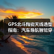 GPS北斗陶瓷天线选型指南:汽车导航智能穿戴应用解析 GPS北斗陶瓷天线选型指南:汽车导航智能穿戴应用解析