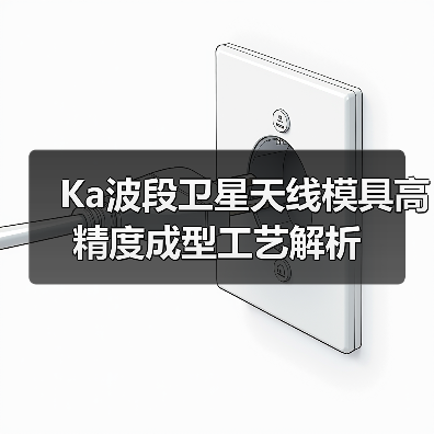Ka波段卫星天线模具高精度成型工艺解析