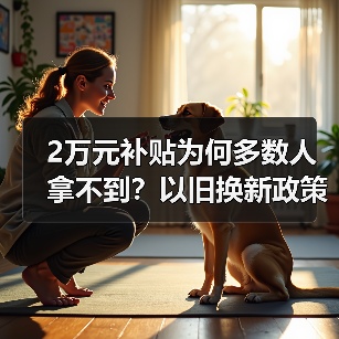2万元补贴为何多数人拿不到?以旧换新政策落地难题分析 2万元补贴为何多数人拿不到?以旧换新政策落地难题分析
