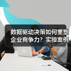 数据驱动决策如何重塑企业竞争力?实操案例揭示核心价值 数据驱动决策如何重塑企业竞争力?实操案例揭示核心价值