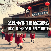 磁性伸缩杆捡拾器怎么选？轻便耐用的金属工具拾取神器