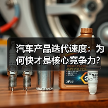 汽车产品迭代速度:为何快才是核心竞争力? 汽车产品迭代速度:为何快才是核心竞争力?
