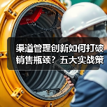 渠道管理创新如何打破销售瓶颈?五大实战策略揭秘 渠道管理创新如何打破销售瓶颈?五大实战策略揭秘