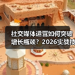 社交媒体运营如何突破增长瓶颈?2026实战技巧全解析 社交媒体运营如何突破增长瓶颈?2026实战技巧全解析